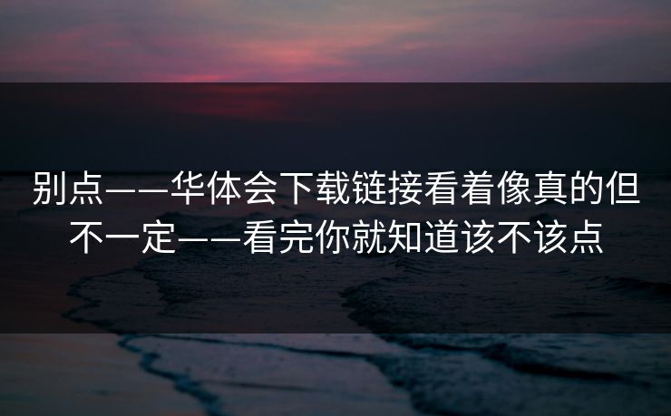 别点——华体会下载链接看着像真的但不一定——看完你就知道该不该点