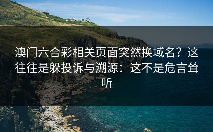 澳门六合彩相关页面突然换域名？这往往是躲投诉与溯源：这不是危言耸听