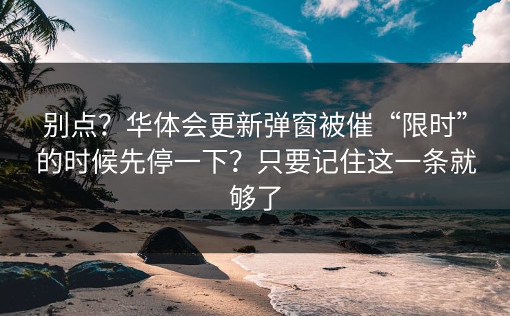 别点？华体会更新弹窗被催“限时”的时候先停一下？只要记住这一条就够了