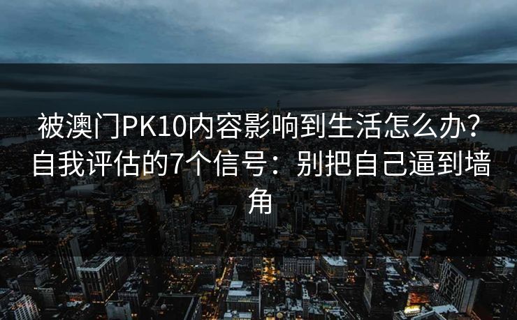 被澳门PK10内容影响到生活怎么办？自我评估的7个信号：别把自己逼到墙角