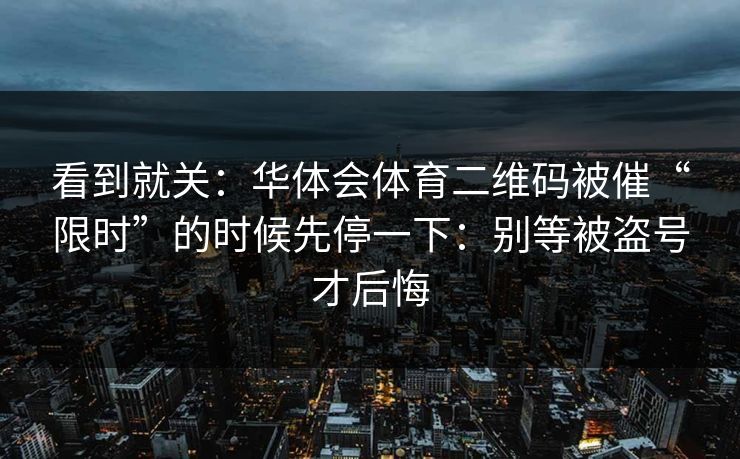 看到就关：华体会体育二维码被催“限时”的时候先停一下：别等被盗号才后悔
