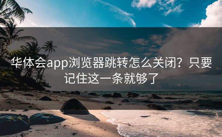 华体会app浏览器跳转怎么关闭？只要记住这一条就够了
