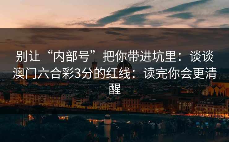 别让“内部号”把你带进坑里：谈谈澳门六合彩3分的红线：读完你会更清醒