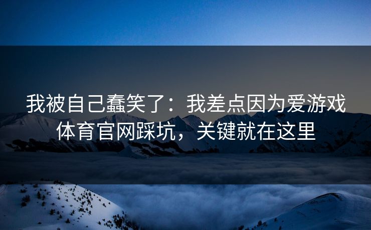 我被自己蠢笑了：我差点因为爱游戏体育官网踩坑，关键就在这里