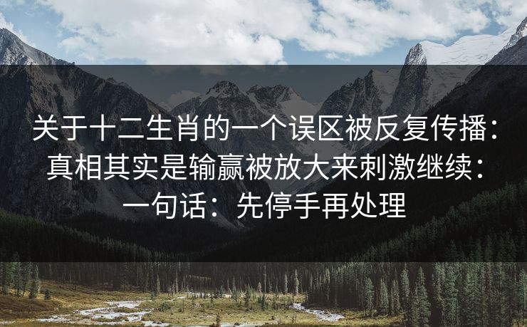 关于十二生肖的一个误区被反复传播：真相其实是输赢被放大来刺激继续：一句话：先停手再处理