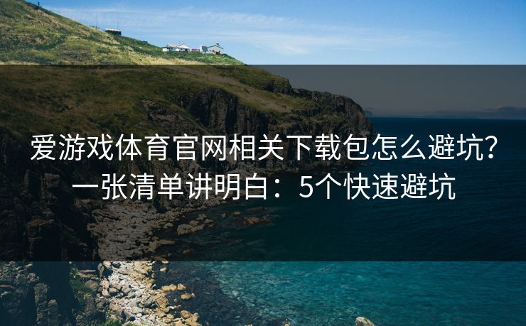 爱游戏体育官网相关下载包怎么避坑？一张清单讲明白：5个快速避坑