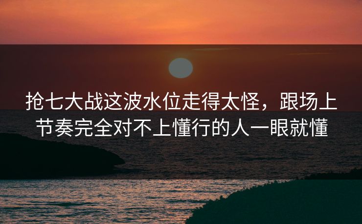 抢七大战这波水位走得太怪，跟场上节奏完全对不上懂行的人一眼就懂