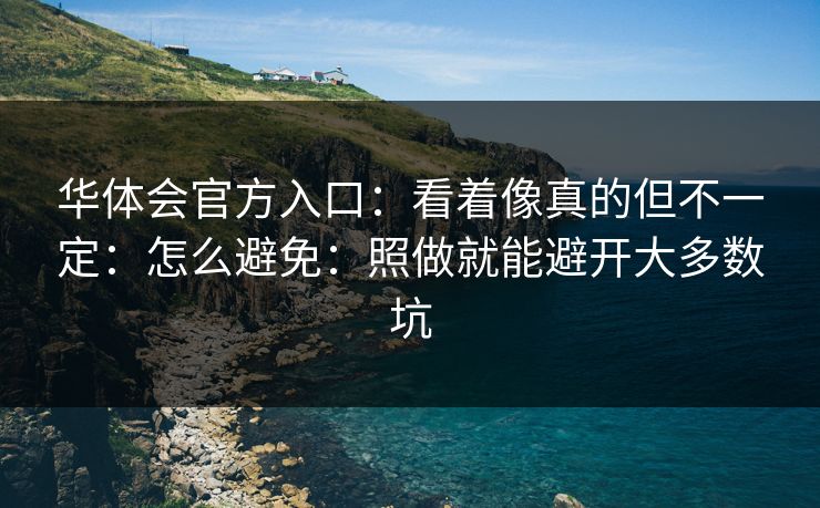 华体会官方入口：看着像真的但不一定：怎么避免：照做就能避开大多数坑