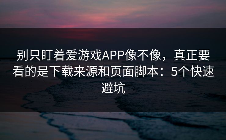 别只盯着爱游戏APP像不像，真正要看的是下载来源和页面脚本：5个快速避坑
