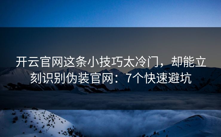开云官网这条小技巧太冷门，却能立刻识别伪装官网：7个快速避坑