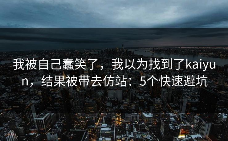 我被自己蠢笑了，我以为找到了kaiyun，结果被带去仿站：5个快速避坑