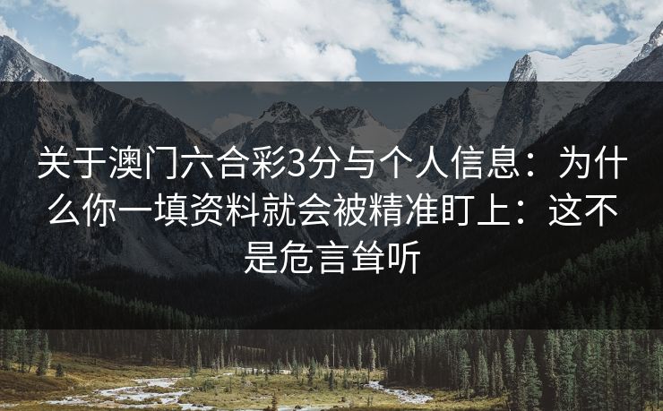 关于澳门六合彩3分与个人信息：为什么你一填资料就会被精准盯上：这不是危言耸听
