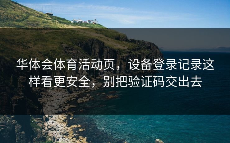华体会体育活动页，设备登录记录这样看更安全，别把验证码交出去