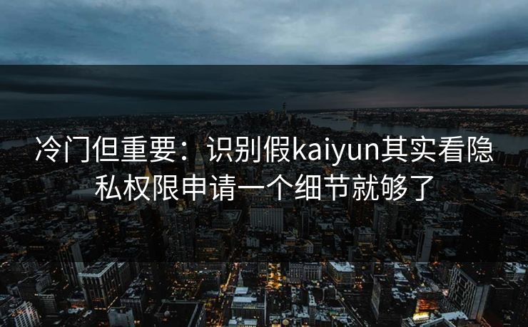冷门但重要：识别假kaiyun其实看隐私权限申请一个细节就够了