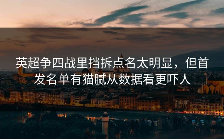 英超争四战里挡拆点名太明显，但首发名单有猫腻从数据看更吓人