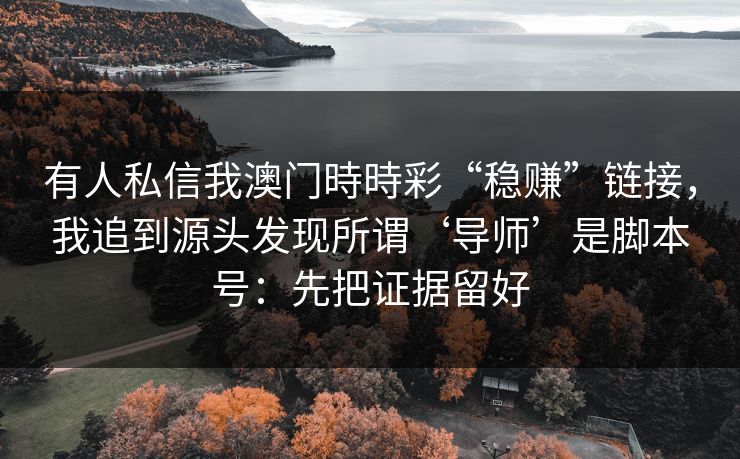 有人私信我澳门時時彩“稳赚”链接，我追到源头发现所谓‘导师’是脚本号：先把证据留好