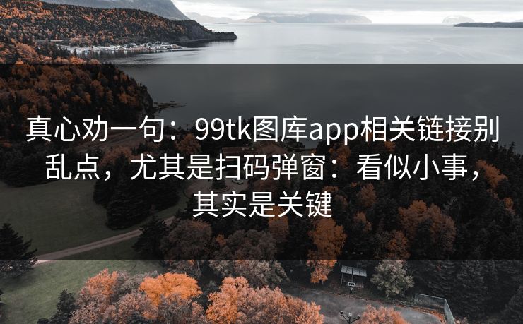 真心劝一句：99tk图库app相关链接别乱点，尤其是扫码弹窗：看似小事，其实是关键