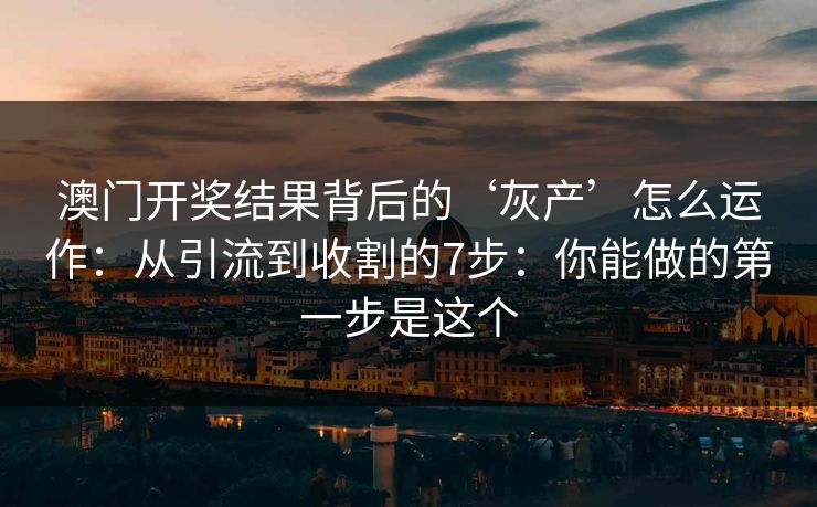 澳门开奖结果背后的‘灰产’怎么运作：从引流到收割的7步：你能做的第一步是这个