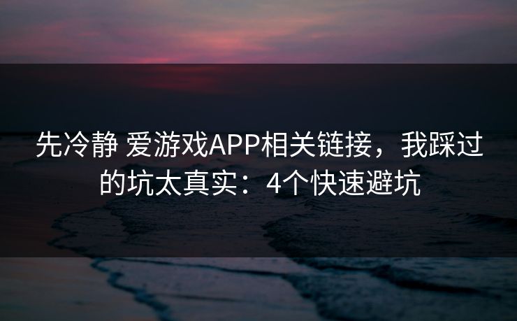 先冷静 爱游戏APP相关链接，我踩过的坑太真实：4个快速避坑