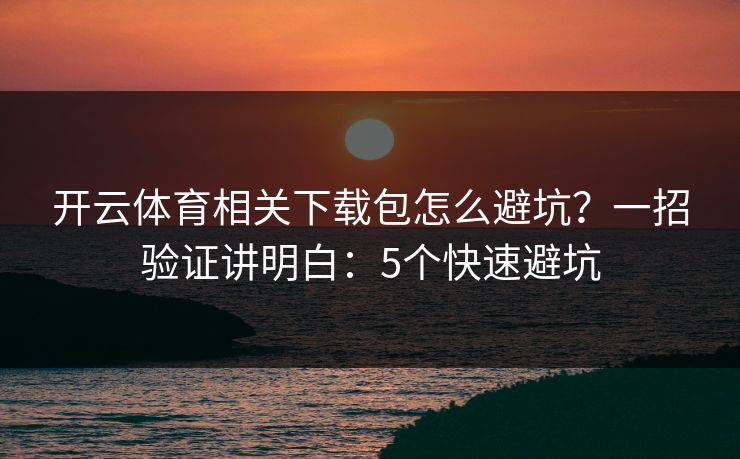 开云体育相关下载包怎么避坑？一招验证讲明白：5个快速避坑