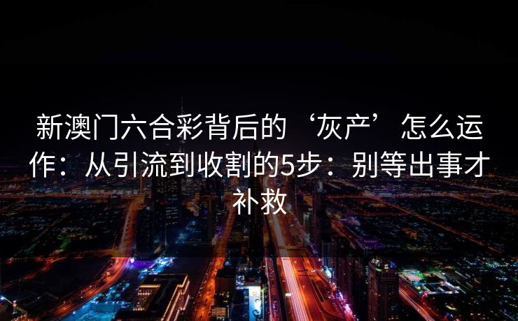 新澳门六合彩背后的‘灰产’怎么运作：从引流到收割的5步：别等出事才补救