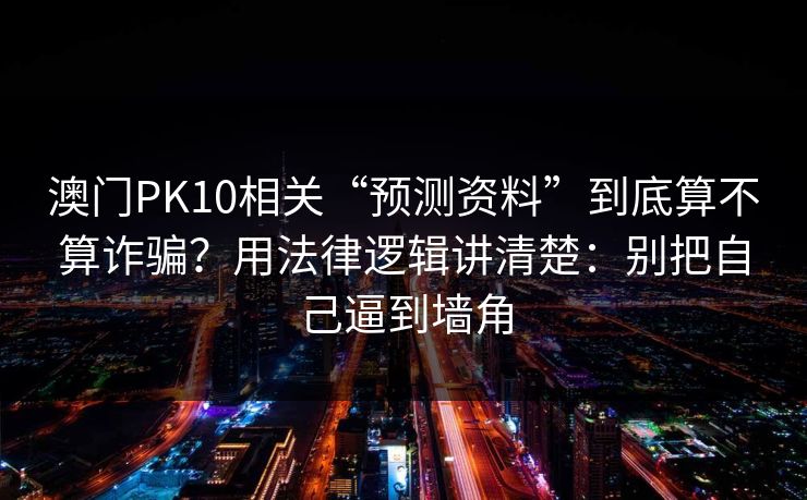 澳门PK10相关“预测资料”到底算不算诈骗？用法律逻辑讲清楚：别把自己逼到墙角