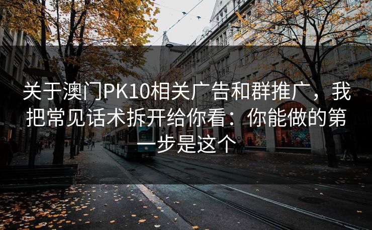 关于澳门PK10相关广告和群推广，我把常见话术拆开给你看：你能做的第一步是这个