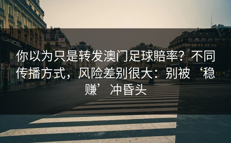 你以为只是转发澳门足球賠率？不同传播方式，风险差别很大：别被‘稳赚’冲昏头