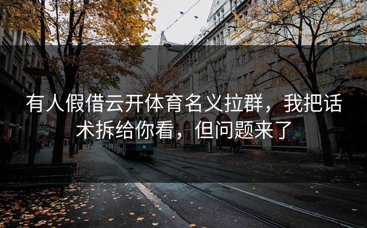 有人假借云开体育名义拉群，我把话术拆给你看，但问题来了