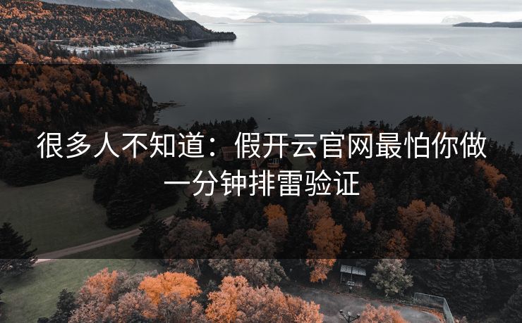 很多人不知道：假开云官网最怕你做一分钟排雷验证