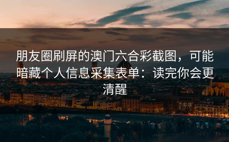 朋友圈刷屏的澳门六合彩截图，可能暗藏个人信息采集表单：读完你会更清醒