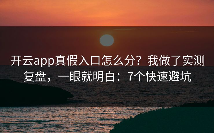 开云app真假入口怎么分？我做了实测复盘，一眼就明白：7个快速避坑