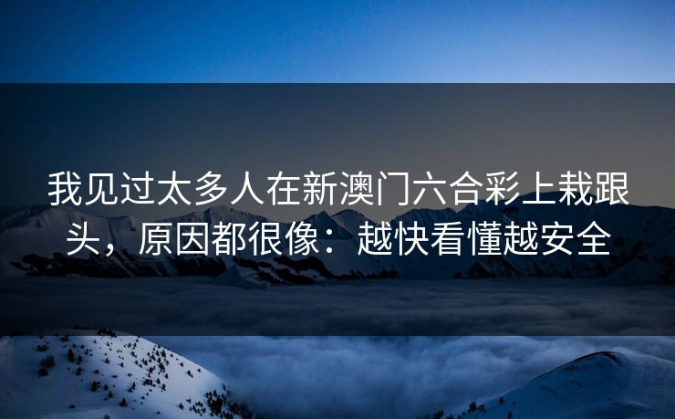 我见过太多人在新澳门六合彩上栽跟头，原因都很像：越快看懂越安全