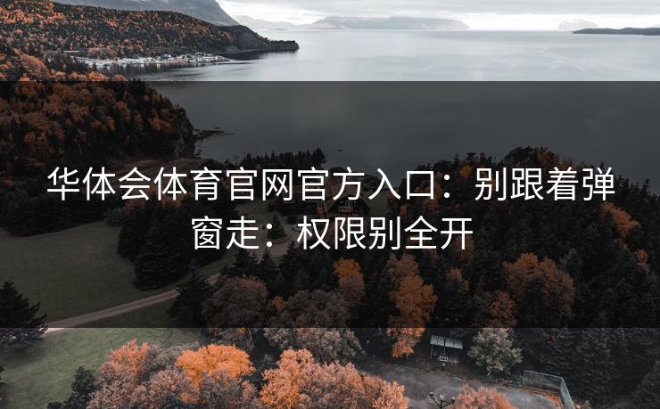 华体会体育官网官方入口：别跟着弹窗走：权限别全开