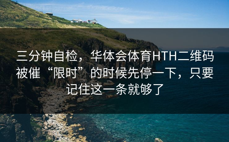 三分钟自检，华体会体育HTH二维码被催“限时”的时候先停一下，只要记住这一条就够了
