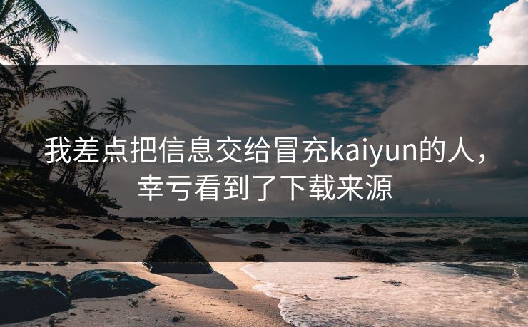我差点把信息交给冒充kaiyun的人，幸亏看到了下载来源