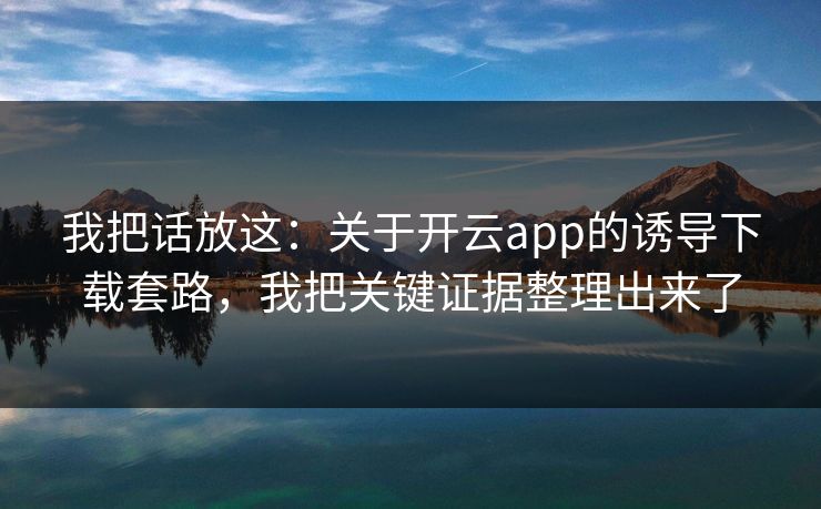 我把话放这：关于开云app的诱导下载套路，我把关键证据整理出来了
