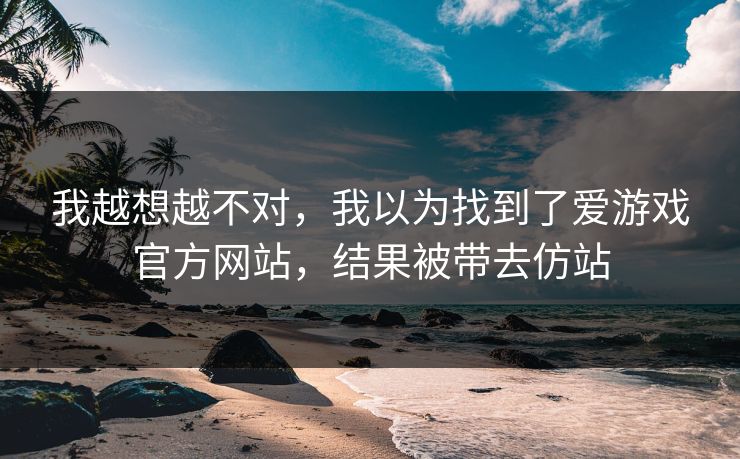我越想越不对，我以为找到了爱游戏官方网站，结果被带去仿站