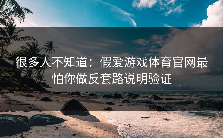 很多人不知道：假爱游戏体育官网最怕你做反套路说明验证