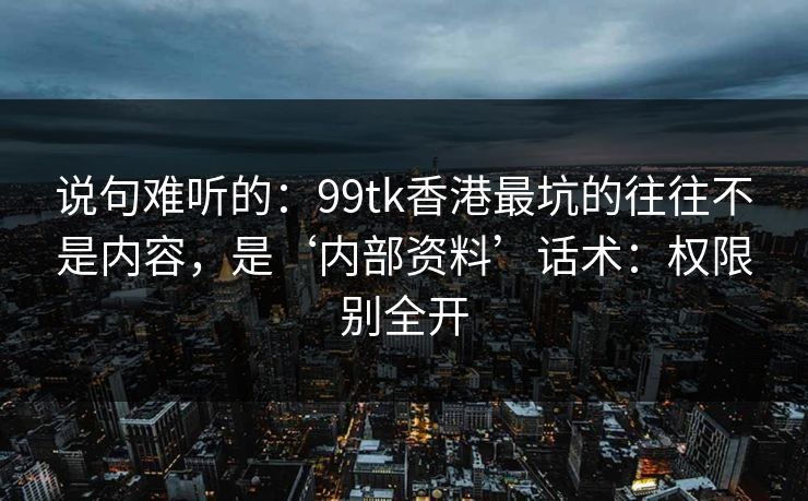说句难听的：99tk香港最坑的往往不是内容，是‘内部资料’话术：权限别全开