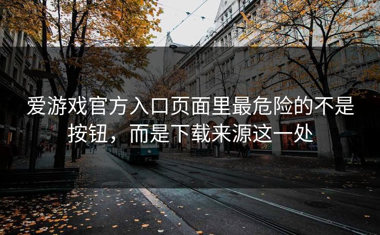爱游戏官方入口页面里最危险的不是按钮，而是下载来源这一处
