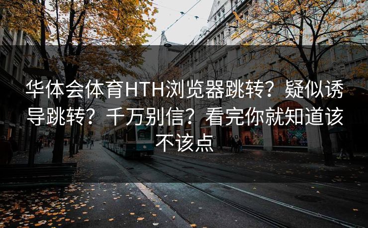 华体会体育HTH浏览器跳转？疑似诱导跳转？千万别信？看完你就知道该不该点