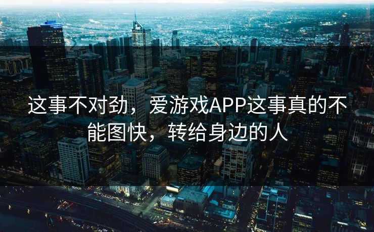 这事不对劲，爱游戏APP这事真的不能图快，转给身边的人