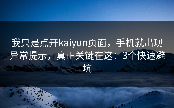 我只是点开kaiyun页面，手机就出现异常提示，真正关键在这：3个快速避坑
