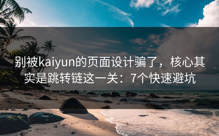 别被kaiyun的页面设计骗了，核心其实是跳转链这一关：7个快速避坑