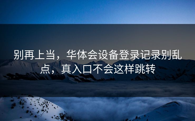 别再上当，华体会设备登录记录别乱点，真入口不会这样跳转