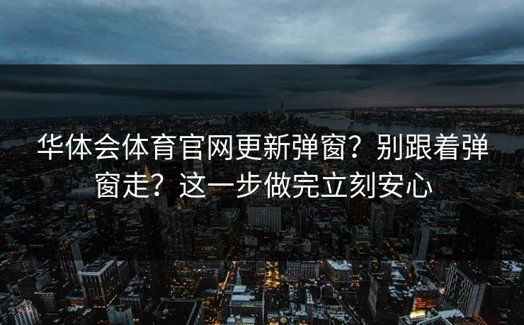 华体会体育官网更新弹窗?别跟着弹窗走?这一步做完立刻安心 华体会体育官网更新弹窗?别跟着弹窗走?这一步做完立刻安心