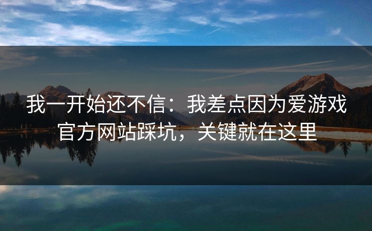 我一开始还不信：我差点因为爱游戏官方网站踩坑，关键就在这里