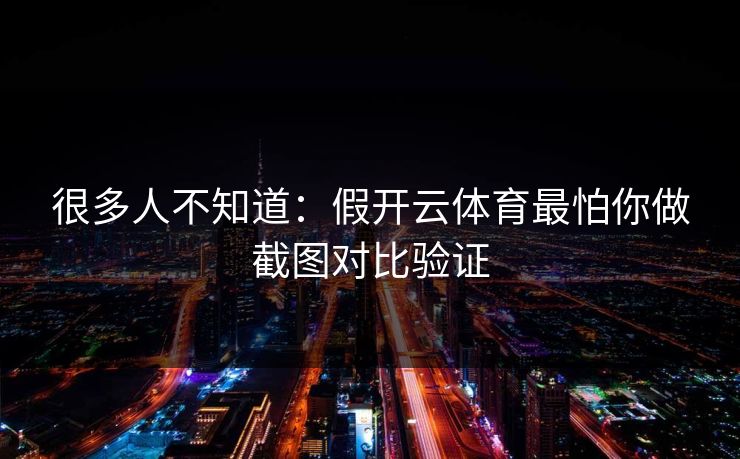 很多人不知道：假开云体育最怕你做截图对比验证