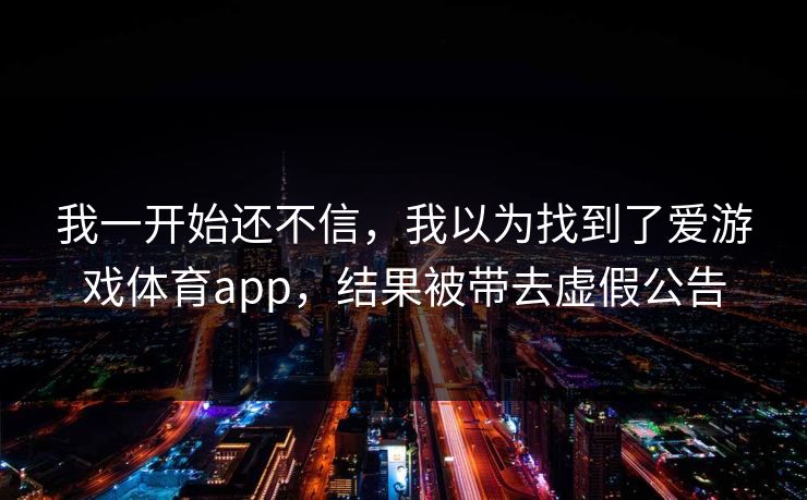 我一开始还不信，我以为找到了爱游戏体育app，结果被带去虚假公告